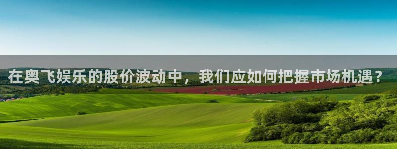 bb电子官网：在奥飞娱乐的股价波动中，我们应如何把握市场机遇？
