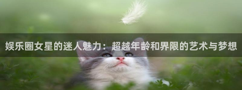 bb电子哪个游戏好赢钱：娱乐圈女星的迷人魅力：超越年龄和界限的艺术与梦想