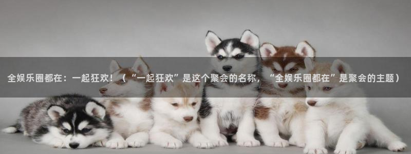 bb电子网站：全娱乐圈都在：一起狂欢！（“一起狂欢”是这个聚会的名称，“全娱乐圈都在”是聚会的主题）