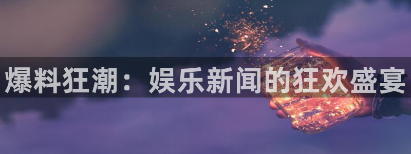 bb电子网站：爆料狂潮：娱乐新闻的狂欢盛宴