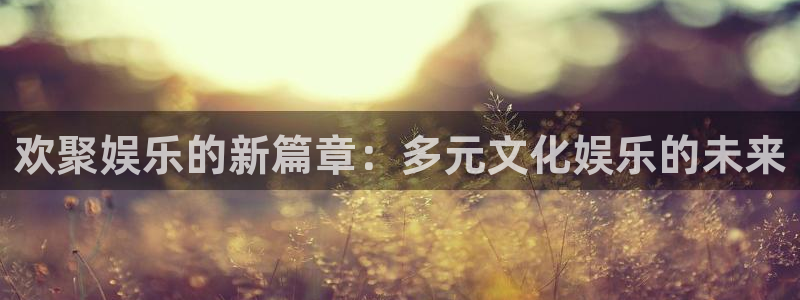 bb电子平台：欢聚娱乐的新篇章：多元文化娱乐的未来