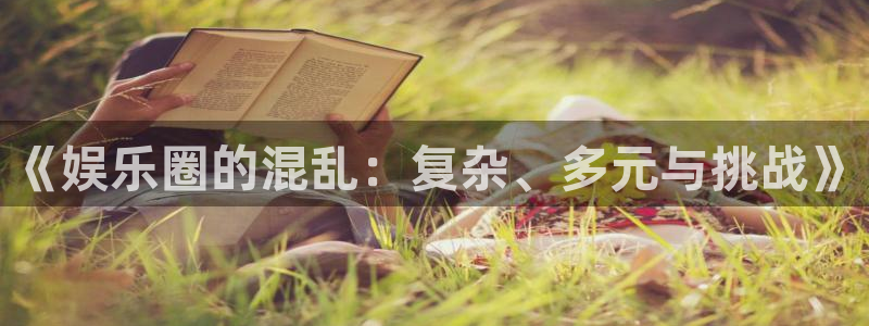 bb电子下载：《娱乐圈的混乱：复杂、多元与挑战》