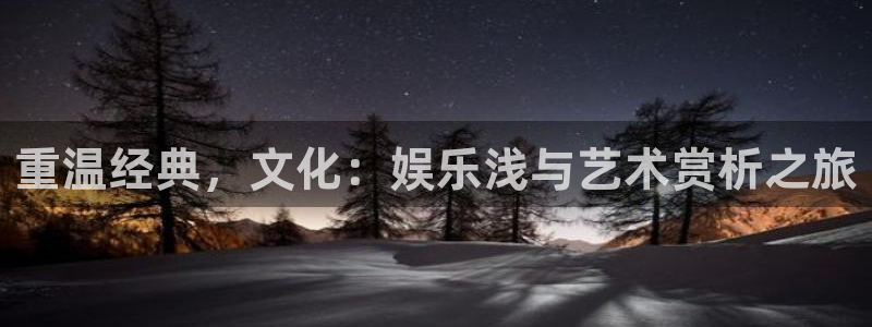 bb电子艺游平台：重温经典，文化：娱乐浅与艺术赏析之旅