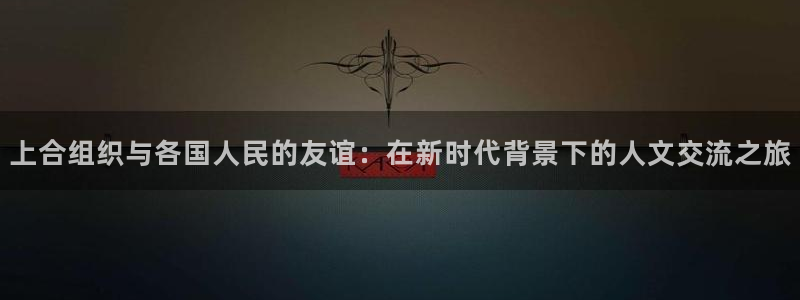 bb电子官网平台：上合组织与各国人民的友谊：在新时代背景下的人文交流之旅
