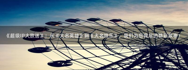 bb电子平台：《超级IP大放送》：从《大名英雄》到《大名娱乐》，我们为您背后的精彩故事！